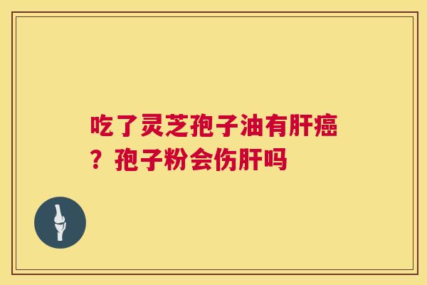吃了灵芝孢子油有?孢子粉会伤吗 吃了灵芝孢子油有?孢子粉会伤吗