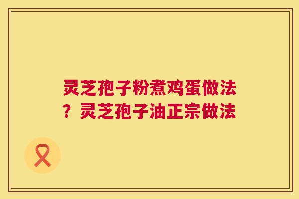 灵芝孢子粉煮鸡蛋做法?灵芝孢子油正宗做法 灵芝孢子粉煮鸡蛋做法?灵芝孢子油正宗做法