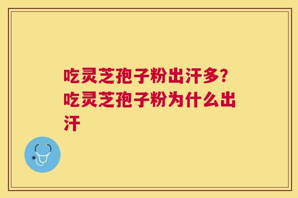 吃灵芝孢子粉出汗多?吃灵芝孢子粉为什么出汗 吃灵芝孢子粉出汗多?吃灵芝孢子粉为什么出汗