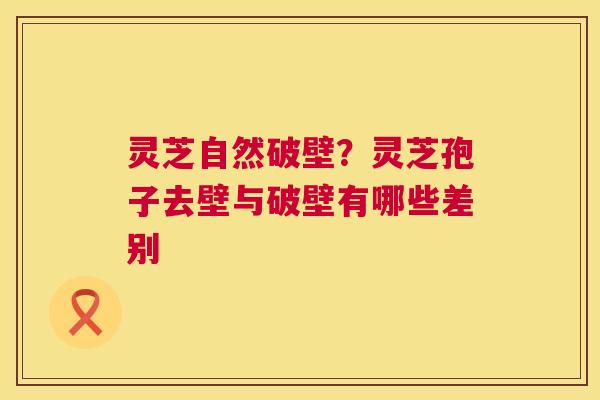 灵芝自然破壁?灵芝孢子去壁与破壁有哪些差别 灵芝自然破壁?灵芝孢子去壁与破壁有哪些差别