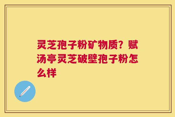 灵芝孢子粉矿物质?赋汤亭灵芝破壁孢子粉怎么样 灵芝孢子粉矿物质?赋汤亭灵芝破壁孢子粉怎么样