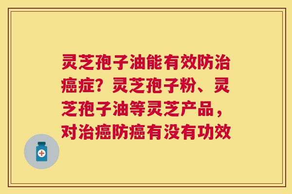 灵芝孢子油能有效防症?灵芝孢子粉、灵芝孢子油等灵芝产品,对防有没有功效 灵芝孢子油能有效防症?灵芝孢子粉、灵芝孢子油等灵芝产品,对防有没有功效