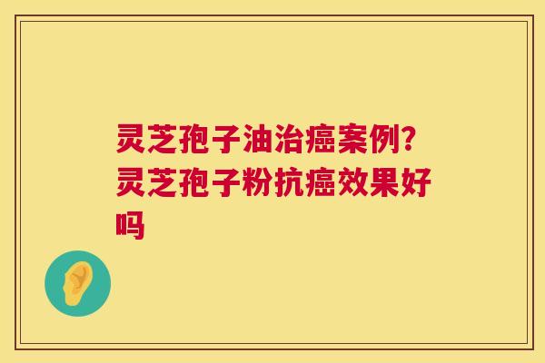 灵芝孢子油案例?灵芝孢子粉抗效果好吗 灵芝孢子油案例?灵芝孢子粉抗效果好吗