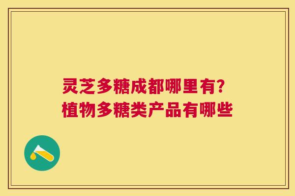 灵芝多糖成都哪里有?植物多糖类产品有哪些 灵芝多糖成都哪里有?植物多糖类产品有哪些