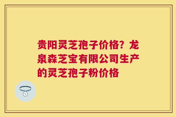贵阳灵芝孢子价格?龙泉森芝宝有限公司生产的灵芝孢子粉价格 贵阳灵芝孢子价格?龙泉森芝宝有限公司生产的灵芝孢子粉价格