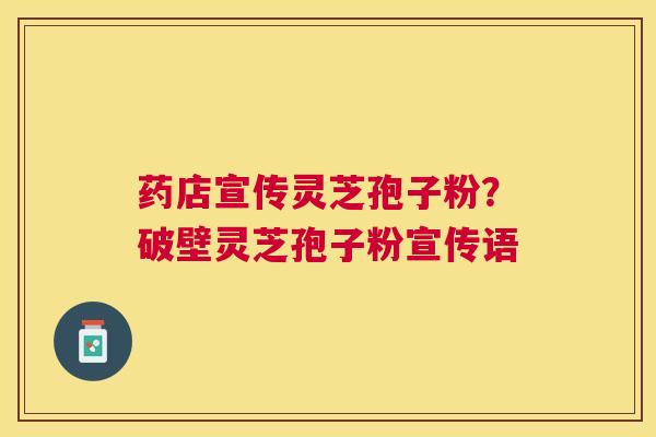 药店宣传灵芝孢子粉?破壁灵芝孢子粉宣传语 药店宣传灵芝孢子粉?破壁灵芝孢子粉宣传语