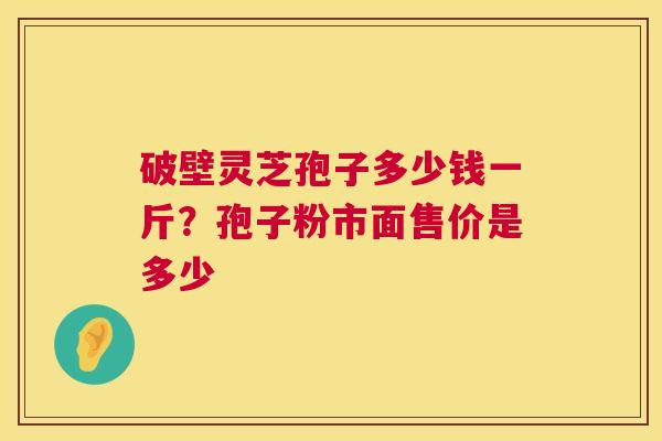 破壁灵芝孢子多少钱一斤？孢子粉市面售价是多少