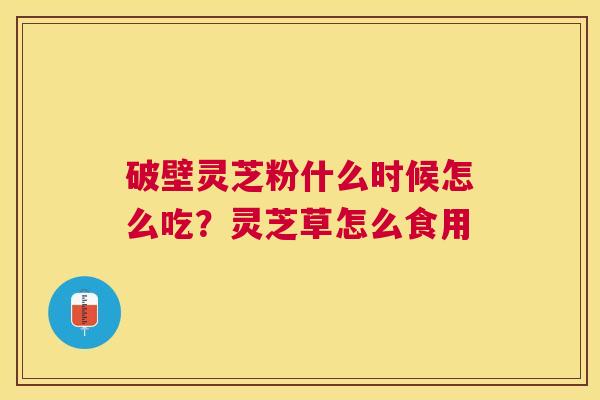 破壁灵芝粉什么时候怎么吃?灵芝草怎么食用 破壁灵芝粉什么时候怎么吃?灵芝草怎么食用