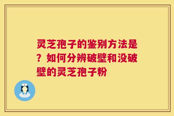 灵芝孢子的鉴别方法是?如何分辨破壁和没破壁的灵芝孢子粉 灵芝孢子的鉴别方法是?如何分辨破壁和没破壁的灵芝孢子粉