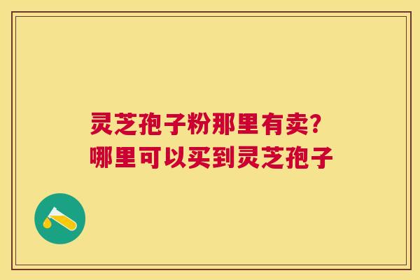 灵芝孢子粉那里有卖?哪里可以买到灵芝孢子 灵芝孢子粉那里有卖?哪里可以买到灵芝孢子