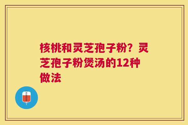 核桃和灵芝孢子粉?灵芝孢子粉煲汤的12种做法 核桃和灵芝孢子粉?灵芝孢子粉煲汤的12种做法