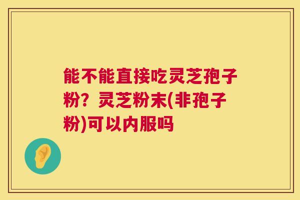 能不能直接吃灵芝孢子粉?灵芝粉末(非孢子粉)可以内服吗 能不能直接吃灵芝孢子粉?灵芝粉末(非孢子粉)可以内服吗