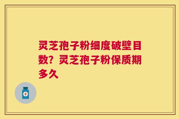 灵芝孢子粉细度破壁目数？灵芝孢子粉保质期多久