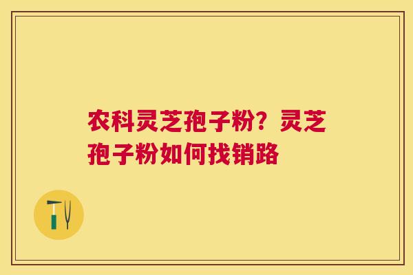 农科灵芝孢子粉？灵芝孢子粉如何找销路