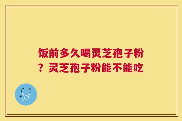 饭前多久喝灵芝孢子粉?灵芝孢子粉能不能吃 饭前多久喝灵芝孢子粉?灵芝孢子粉能不能吃