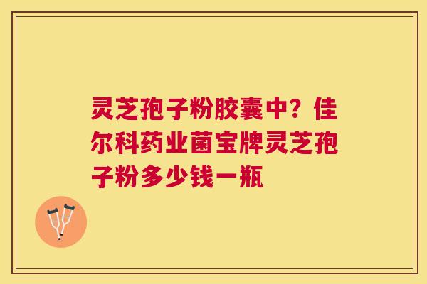 灵芝孢子粉胶囊中?佳尔科药业菌宝牌灵芝孢子粉多少钱一瓶 灵芝孢子粉胶囊中?佳尔科药业菌宝牌灵芝孢子粉多少钱一瓶