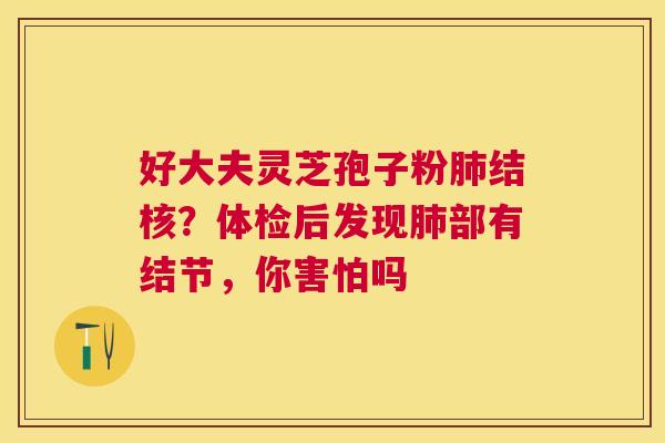 好大夫灵芝孢子粉结核?体检后发现部有结节,你害怕吗 好大夫灵芝孢子粉结核?体检后发现部有结节,你害怕吗