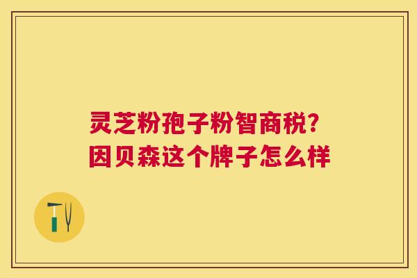 灵芝粉孢子粉智商税?因贝森这个牌子怎么样 灵芝粉孢子粉智商税?因贝森这个牌子怎么样