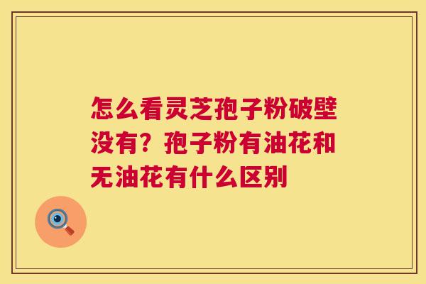 怎么看灵芝孢子粉破壁没有?孢子粉有油花和无油花有什么区别 怎么看灵芝孢子粉破壁没有?孢子粉有油花和无油花有什么区别