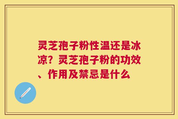 灵芝孢子粉性温还是冰凉?灵芝孢子粉的功效、作用及禁忌是什么 灵芝孢子粉性温还是冰凉?灵芝孢子粉的功效、作用及禁忌是什么