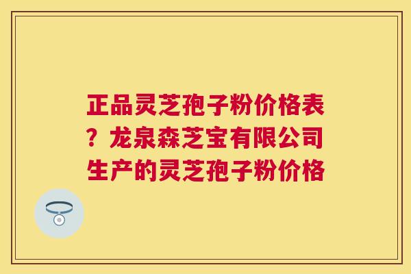 正品灵芝孢子粉价格表?龙泉森芝宝有限公司生产的灵芝孢子粉价格 正品灵芝孢子粉价格表?龙泉森芝宝有限公司生产的灵芝孢子粉价格