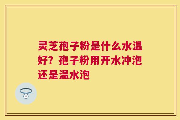 灵芝孢子粉是什么水温好？孢子粉用开水冲泡还是温水泡