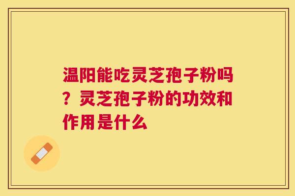 温阳能吃灵芝孢子粉吗？灵芝孢子粉的功效和作用是什么