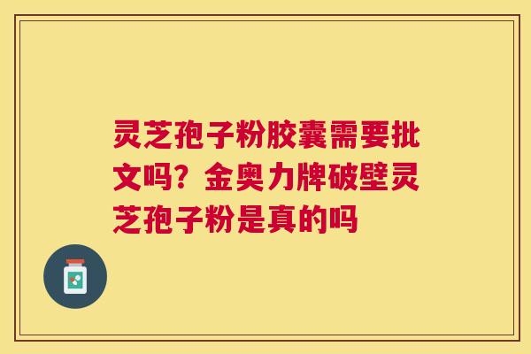 灵芝孢子粉胶囊需要批文吗?金奥力牌破壁灵芝孢子粉是真的吗 灵芝孢子粉胶囊需要批文吗?金奥力牌破壁灵芝孢子粉是真的吗