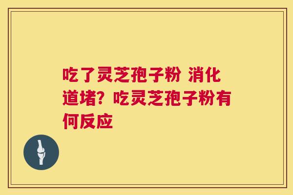 吃了灵芝孢子粉 消化道堵?吃灵芝孢子粉有何反应 吃了灵芝孢子粉 消化道堵?吃灵芝孢子粉有何反应