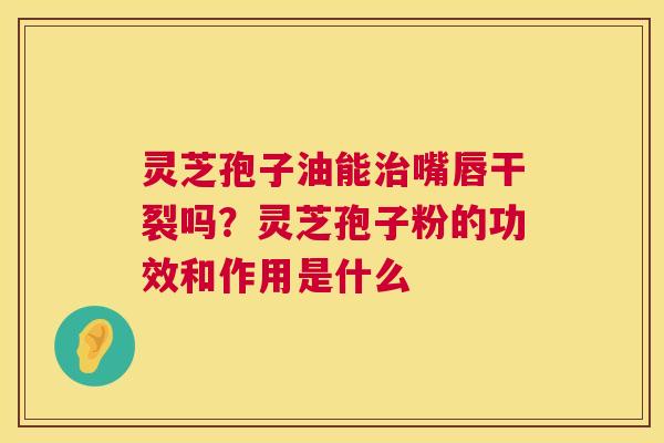 灵芝孢子油能嘴唇干裂吗?灵芝孢子粉的功效和作用是什么 灵芝孢子油能嘴唇干裂吗?灵芝孢子粉的功效和作用是什么