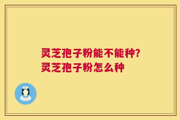灵芝孢子粉能不能种?灵芝孢子粉怎么种 灵芝孢子粉能不能种?灵芝孢子粉怎么种