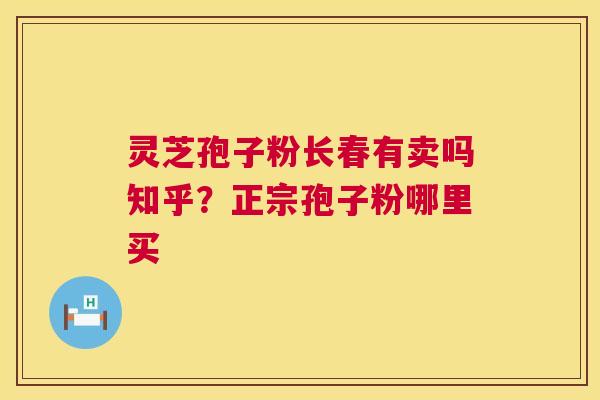 灵芝孢子粉长春有卖吗知乎？正宗孢子粉哪里买