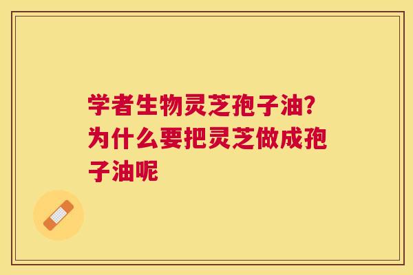 学者生物灵芝孢子油?为什么要把灵芝做成孢子油呢 学者生物灵芝孢子油?为什么要把灵芝做成孢子油呢