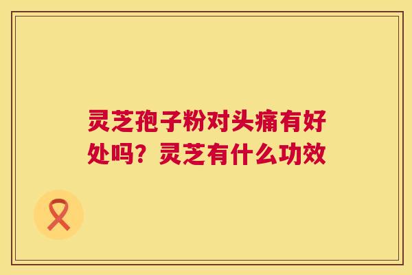 灵芝孢子粉对头痛有好处吗?灵芝有什么功效 灵芝孢子粉对头痛有好处吗?灵芝有什么功效