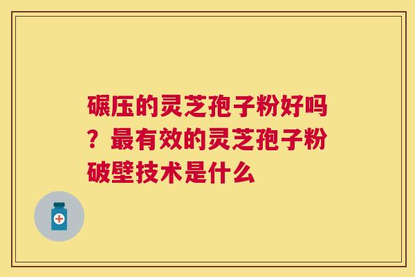 碾压的灵芝孢子粉好吗?有效的灵芝孢子粉破壁技术是什么 碾压的灵芝孢子粉好吗?有效的灵芝孢子粉破壁技术是什么