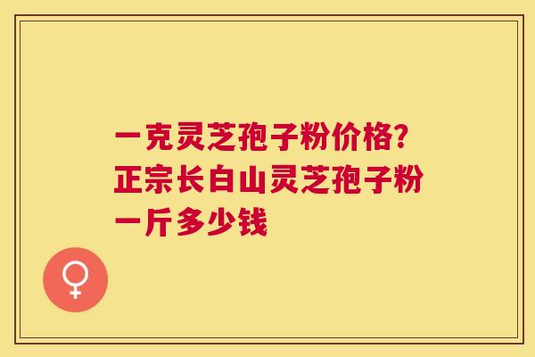 一克灵芝孢子粉价格?正宗长白山灵芝孢子粉一斤多少钱 一克灵芝孢子粉价格?正宗长白山灵芝孢子粉一斤多少钱
