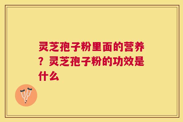 灵芝孢子粉里面的营养?灵芝孢子粉的功效是什么 灵芝孢子粉里面的营养?灵芝孢子粉的功效是什么