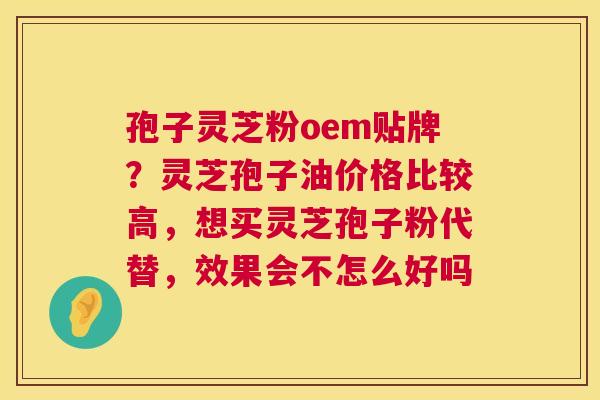 孢子灵芝粉oem贴牌?灵芝孢子油价格比较高,想买灵芝孢子粉代替,效果会不怎么好吗 孢子灵芝粉oem贴牌?灵芝孢子油价格比较高,想买灵芝孢子粉代替,效果会不怎么好吗
