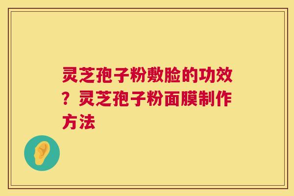 灵芝孢子粉敷脸的功效?灵芝孢子粉面膜制作方法 灵芝孢子粉敷脸的功效?灵芝孢子粉面膜制作方法