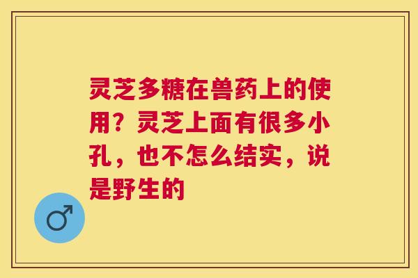 灵芝多糖在兽药上的使用?灵芝上面有很多小孔,也不怎么结实,说是野生的 灵芝多糖在兽药上的使用?灵芝上面有很多小孔,也不怎么结实,说是野生的