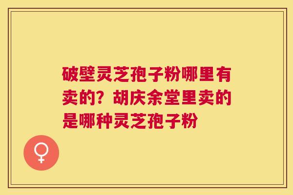 破壁灵芝孢子粉哪里有卖的?胡庆余堂里卖的是哪种灵芝孢子粉 破壁灵芝孢子粉哪里有卖的?胡庆余堂里卖的是哪种灵芝孢子粉