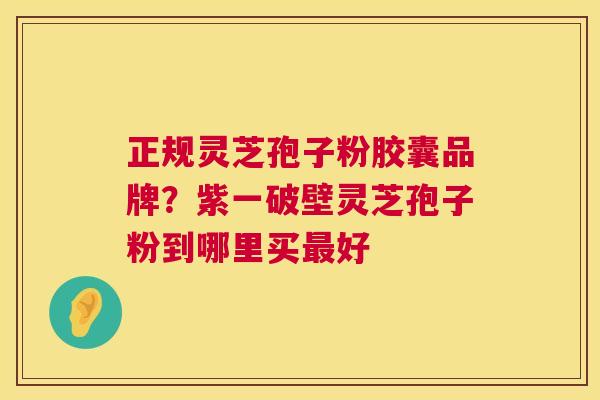 正规灵芝孢子粉胶囊品牌?紫一破壁灵芝孢子粉到哪里买好 正规灵芝孢子粉胶囊品牌?紫一破壁灵芝孢子粉到哪里买好
