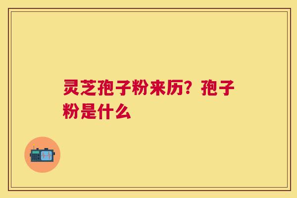 灵芝孢子粉来历？孢子粉是什么
