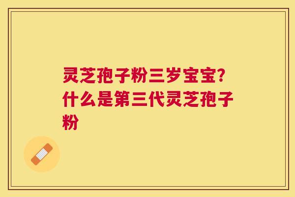 灵芝孢子粉三岁宝宝?什么是第三代灵芝孢子粉 灵芝孢子粉三岁宝宝?什么是第三代灵芝孢子粉