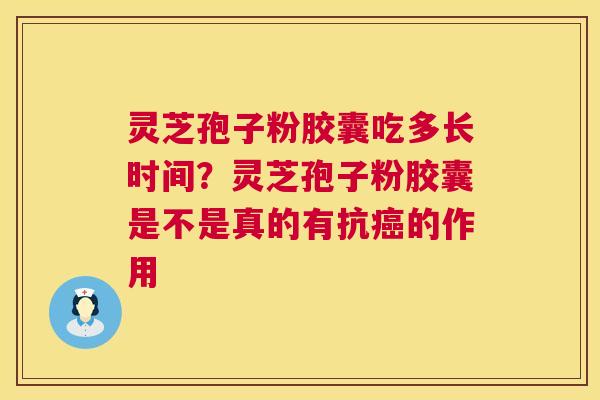 灵芝孢子粉胶囊吃多长时间？灵芝孢子粉胶囊是不是真的有抗的作用