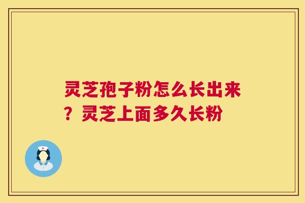 灵芝孢子粉怎么长出来?灵芝上面多久长粉 灵芝孢子粉怎么长出来?灵芝上面多久长粉
