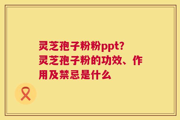 灵芝孢子粉粉ppt?灵芝孢子粉的功效、作用及禁忌是什么 灵芝孢子粉粉ppt?灵芝孢子粉的功效、作用及禁忌是什么
