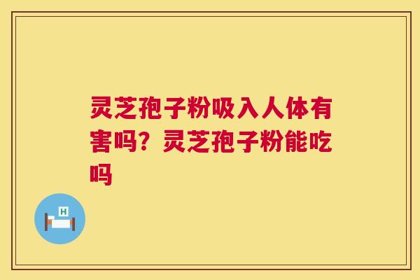 灵芝孢子粉吸入人体有害吗?灵芝孢子粉能吃吗 灵芝孢子粉吸入人体有害吗?灵芝孢子粉能吃吗