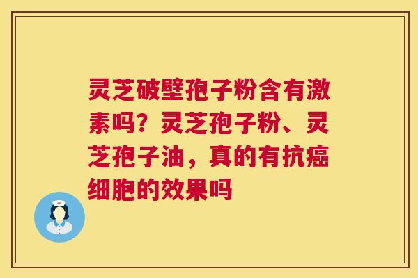 灵芝破壁孢子粉含有激素吗?灵芝孢子粉、灵芝孢子油,真的有抗细胞的效果吗 灵芝破壁孢子粉含有激素吗?灵芝孢子粉、灵芝孢子油,真的有抗细胞的效果吗