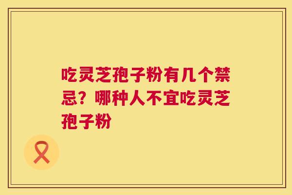 吃灵芝孢子粉有几个禁忌？哪种人不宜吃灵芝孢子粉